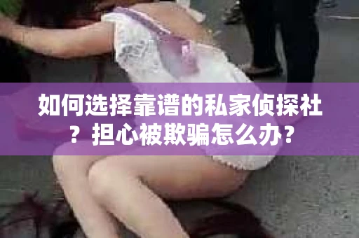 如何选择靠谱的私家侦探社？担心被欺骗怎么办？