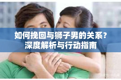 如何挽回与狮子男的关系？深度解析与行动指南