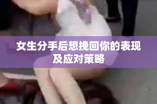 女生分手后想挽回你的表现及应对策略