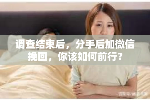 调查结束后，分手后加微信挽回，你该如何前行？