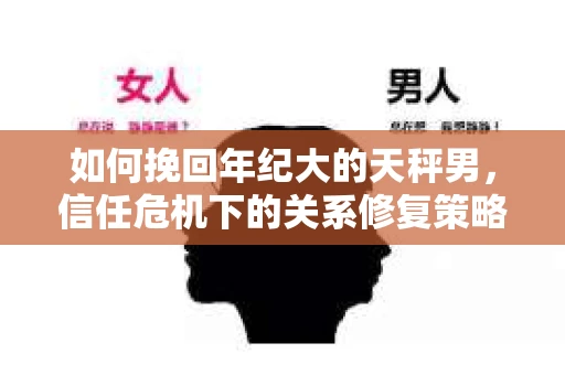 如何挽回年纪大的天秤男，信任危机下的关系修复策略