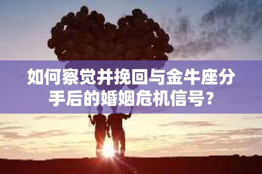 如何察觉并挽回与金牛座分手后的婚姻危机信号？