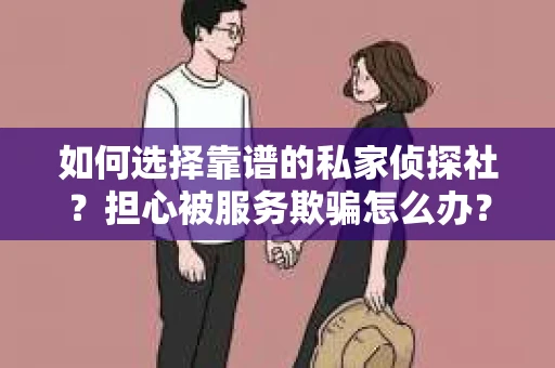 如何选择靠谱的私家侦探社？担心被服务欺骗怎么办？