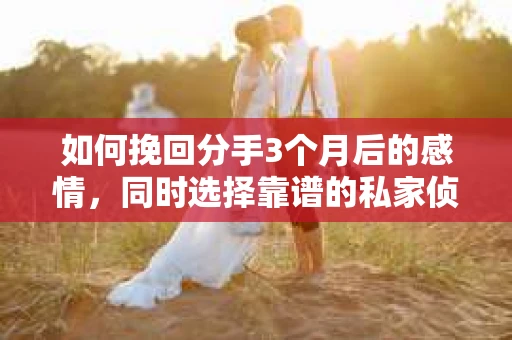 如何挽回分手3个月后的感情，同时选择靠谱的私家侦探社？