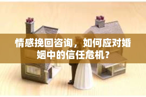 情感挽回咨询，如何应对婚姻中的信任危机？
