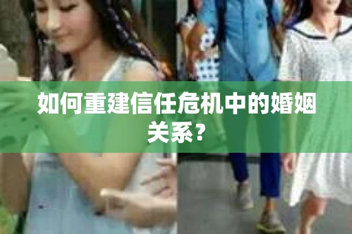 如何重建信任危机中的婚姻关系? 如何重建信任危机中的婚姻关系?