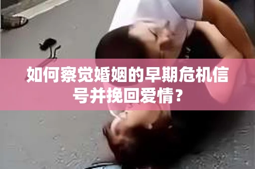 如何察觉婚姻的早期危机信号并挽回爱情？