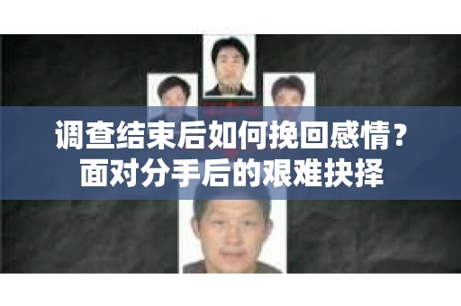 调查结束后如何挽回感情？面对分手后的艰难抉择