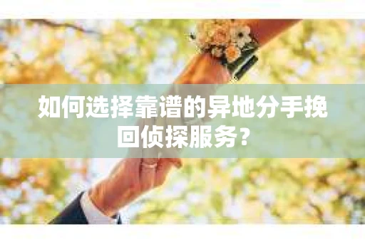 如何选择靠谱的异地分手挽回侦探服务？