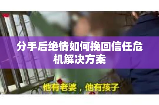 分手后绝情如何挽回信任危机解决方案
