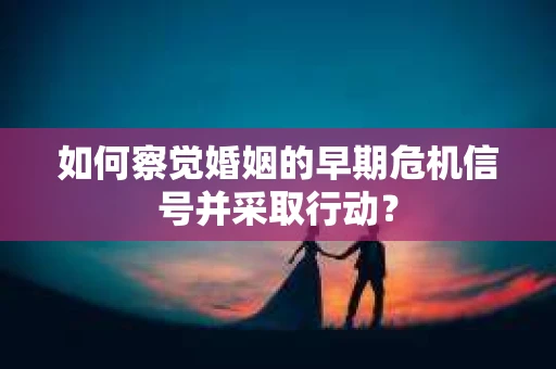 如何察觉婚姻的早期危机信号并采取行动？