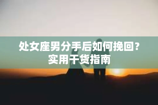 处女座男分手后如何挽回？实用干货指南