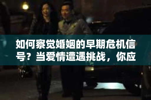 如何察觉婚姻的早期危机信号？当爱情遭遇挑战，你应该怎么办？