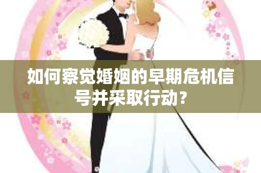 如何察觉婚姻的早期危机信号并采取行动? 如何察觉婚姻的早期危机信号并采取行动?