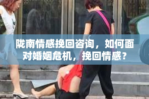 陇南情感挽回咨询，如何面对婚姻危机，挽回情感？