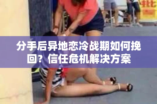 分手后异地恋冷战期如何挽回？信任危机解决方案