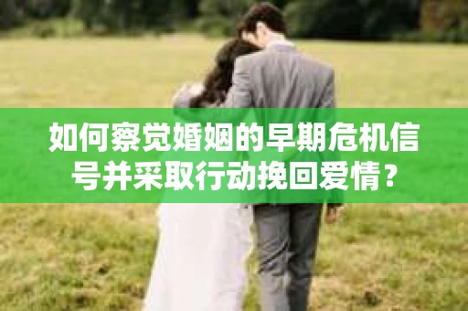 如何察觉婚姻的早期危机信号并采取行动挽回爱情？