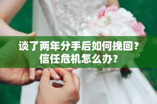 谈了两年分手后如何挽回?信任危机怎么办? 谈了两年分手后如何挽回?信任危机怎么办?