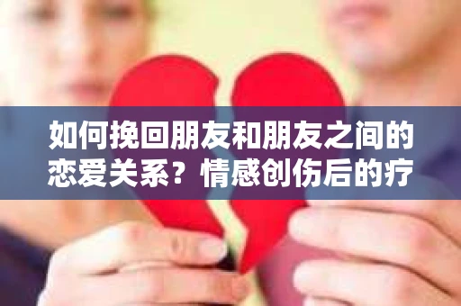 如何挽回朋友和朋友之间的恋爱关系？情感创伤后的疗愈与决策之路
