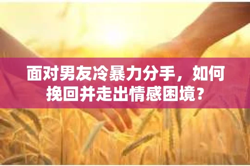面对男友冷暴力分手，如何挽回并走出情感困境？