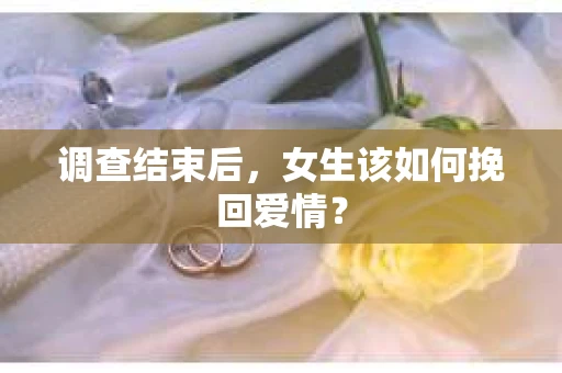 调查结束后，女生该如何挽回爱情？