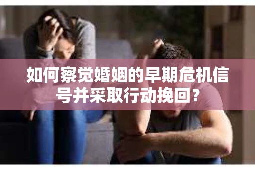 如何察觉婚姻的早期危机信号并采取行动挽回？