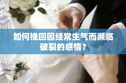 如何挽回因经常生气而濒临破裂的感情？