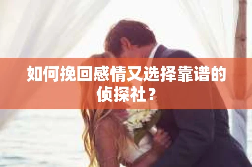 如何挽回感情又选择靠谱的侦探社？