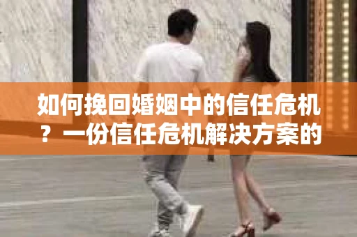 如何挽回婚姻中的信任危机？一份信任危机解决方案的干货指南