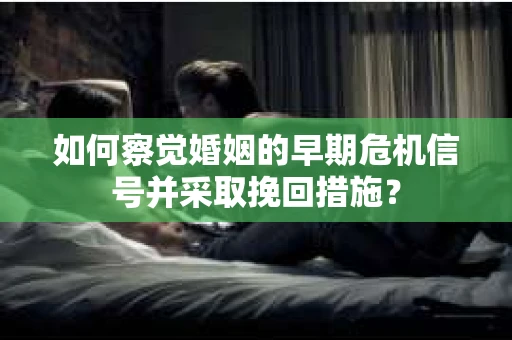 如何察觉婚姻的早期危机信号并采取挽回措施？