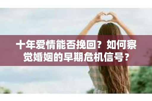 十年爱情能否挽回？如何察觉婚姻的早期危机信号？