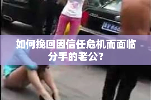 如何挽回因信任危机而面临分手的老公？