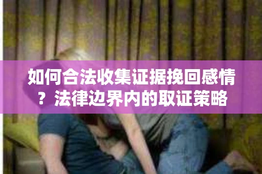如何合法收集证据挽回感情？法律边界内的取证策略