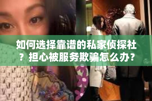 如何选择靠谱的私家侦探社？担心被服务欺骗怎么办？