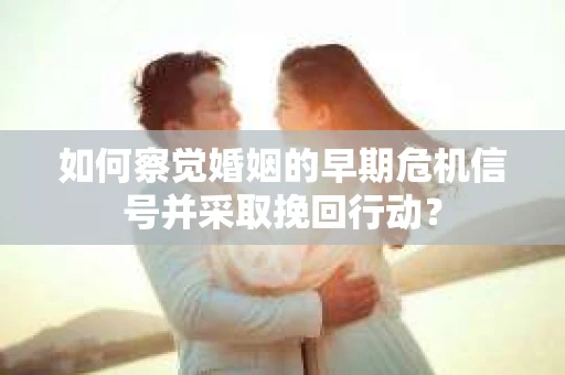 如何察觉婚姻的早期危机信号并采取挽回行动？