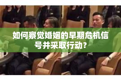 如何察觉婚姻的早期危机信号并采取行动？