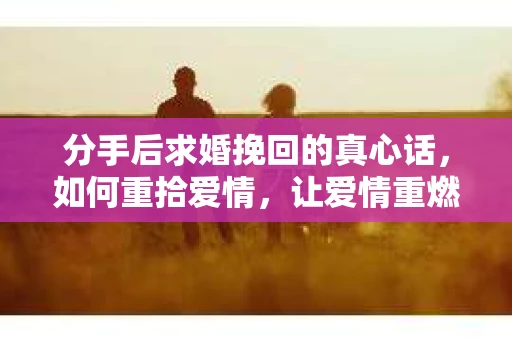 分手后求婚挽回的真心话，如何重拾爱情，让爱情重燃？