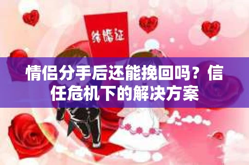 情侣分手后还能挽回吗？信任危机下的解决方案