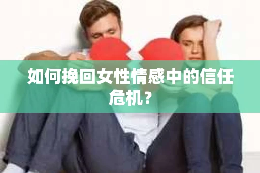 如何挽回女性情感中的信任危机？