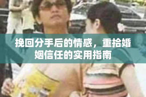 挽回分手后的情感，重拾婚姻信任的实用指南