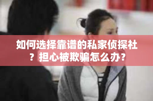 如何选择靠谱的私家侦探社？担心被欺骗怎么办？
