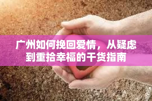 广州如何挽回爱情,从疑虑到重拾幸福的干货指南 广州如何挽回爱情,从疑虑到重拾幸福的干货指南