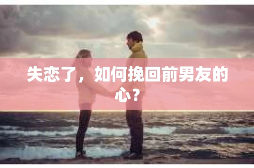 失恋了，如何挽回前男友的心？