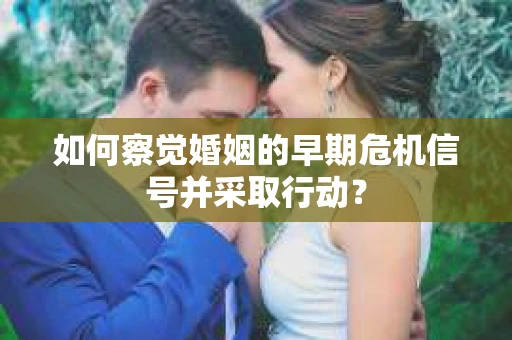 如何察觉婚姻的早期危机信号并采取行动? 如何察觉婚姻的早期危机信号并采取行动?