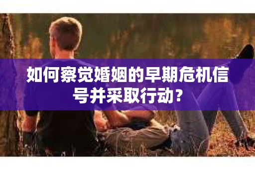 如何察觉婚姻的早期危机信号并采取行动？