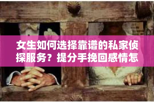 女生如何选择靠谱的私家侦探服务？提分手挽回感情怎么办？