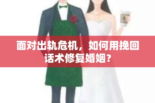 面对出轨危机，如何用挽回话术修复婚姻？