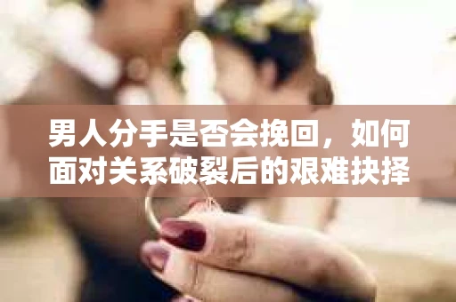 男人分手是否会挽回，如何面对关系破裂后的艰难抉择？