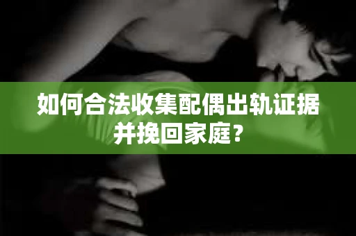 如何合法收集配偶出轨证据并挽回家庭？