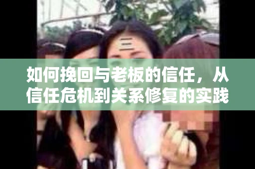 如何挽回与老板的信任，从信任危机到关系修复的实践指南
